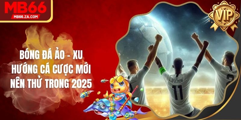 Bóng Đá Ảo - Xu Hướng Cá Cược Mới Nên Thử Trong 2025
